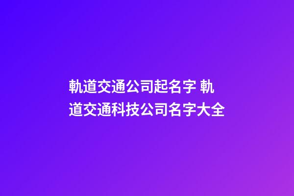 軌道交通公司起名字 軌道交通科技公司名字大全-第1張-公司起名-玄機派
